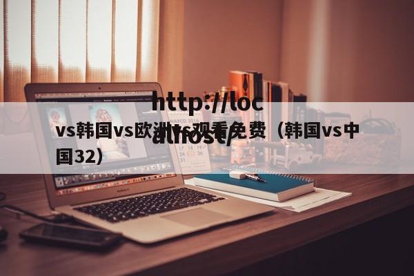 vs韩国vs欧洲vs观看免费（韩国vs中国32）