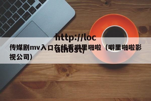传媒剧mv入口在线看噼里啪啦（噼里啪啦影视公司）