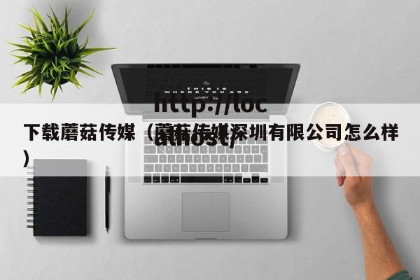 下载蘑菇传媒（蘑菇传媒深圳有限公司怎么样）