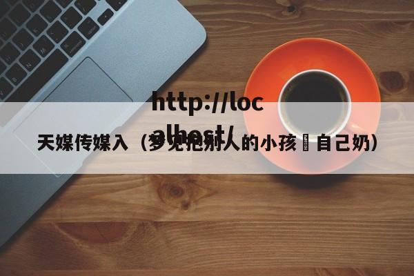 天媒传媒入（梦见抱别人的小孩暍自己奶）
