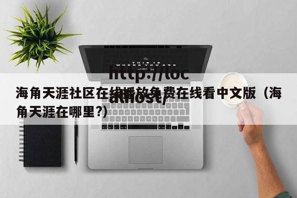 海角天涯社区在线播放免费在线看中文版（海角天涯在哪里?）