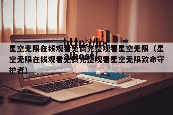 星空无限在线观看免费完整观看星空无限（星空无限在线观看免费完整观看星空无限致命守护者）