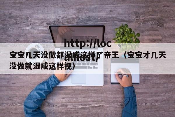 宝宝几天没做都湿成这样了帝王（宝宝才几天没做就湿成这样视）